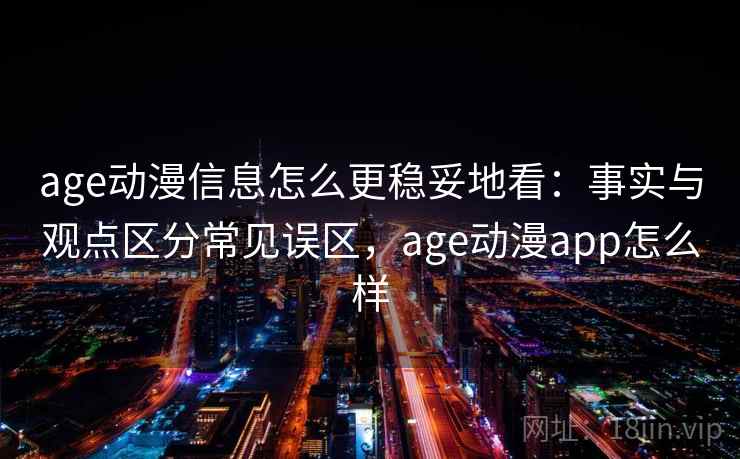 age动漫信息怎么更稳妥地看：事实与观点区分常见误区，age动漫app怎么样