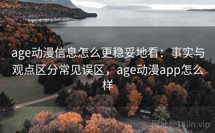 age动漫信息怎么更稳妥地看：事实与观点区分常见误区，age动漫app怎么样