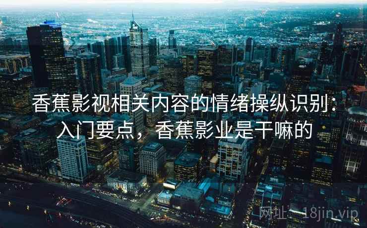 香蕉影视相关内容的情绪操纵识别：入门要点，香蕉影业是干嘛的