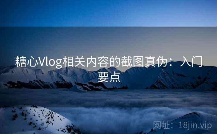 糖心Vlog相关内容的截图真伪：入门要点