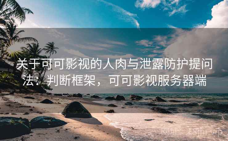 关于可可影视的人肉与泄露防护提问法：判断框架，可可影视服务器端