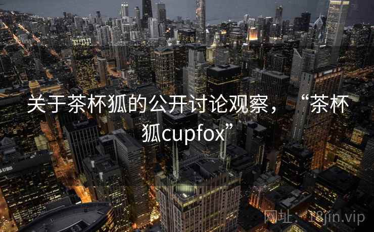 关于茶杯狐的公开讨论观察，“茶杯狐cupfox”