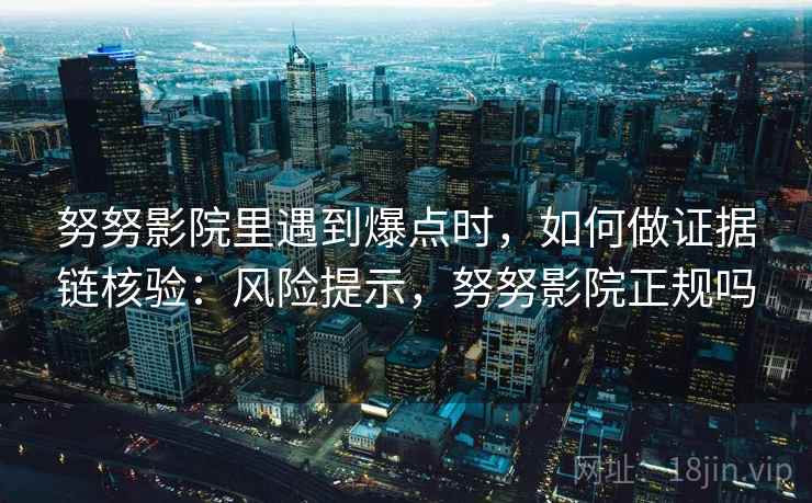 努努影院里遇到爆点时,如何做证据链核验:风险提示,努努影院正规吗 努努影院里遇到爆点时,如何做证据链核验:风险提示,努努影院正规吗