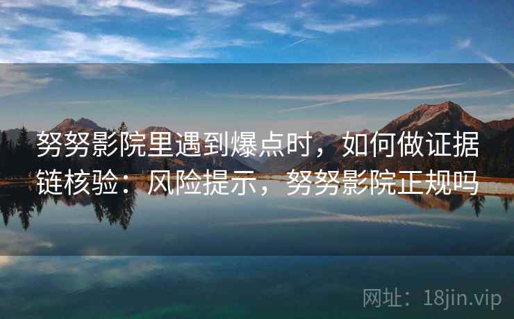 努努影院里遇到爆点时,如何做证据链核验:风险提示,努努影院正规吗 努努影院里遇到爆点时,如何做证据链核验:风险提示,努努影院正规吗