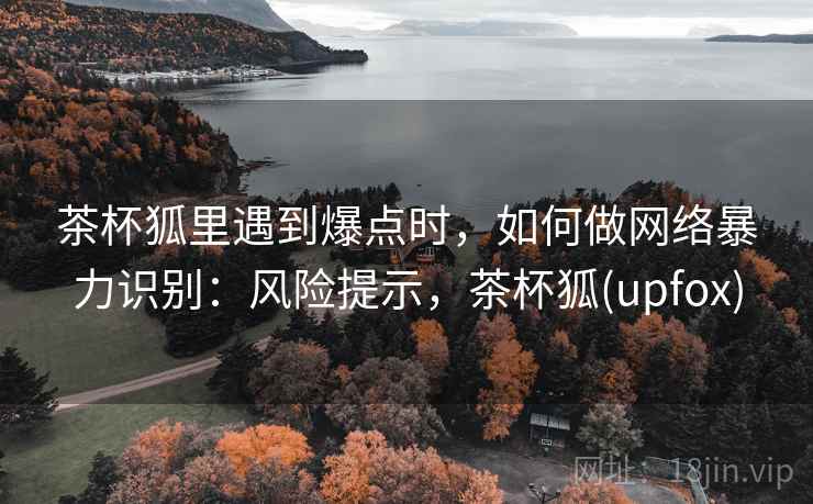 茶杯狐里遇到爆点时，如何做网络暴力识别：风险提示，茶杯狐(upfox)