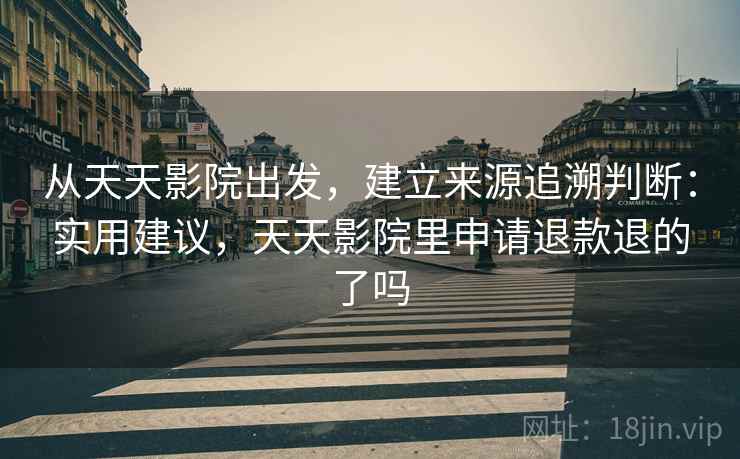 从天天影院出发，建立来源追溯判断：实用建议，天天影院里申请退款退的了吗