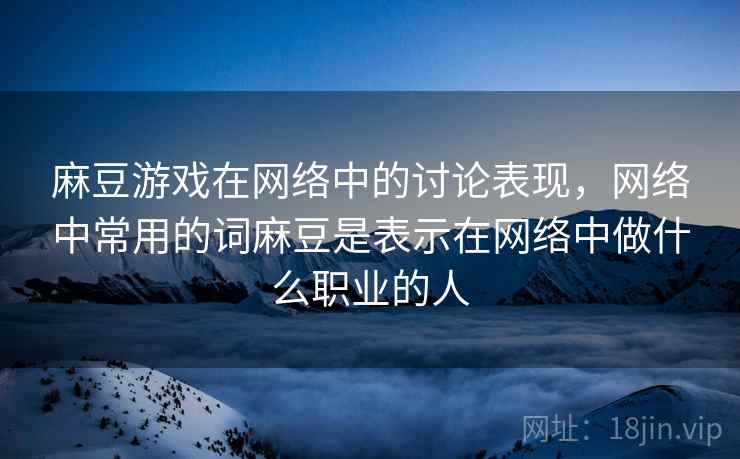 麻豆游戏在网络中的讨论表现，网络中常用的词麻豆是表示在网络中做什么职业的人