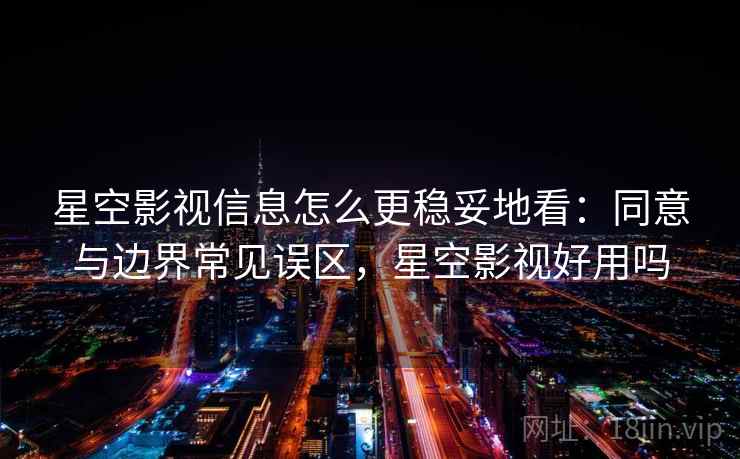 星空影视信息怎么更稳妥地看：同意与边界常见误区，星空影视好用吗