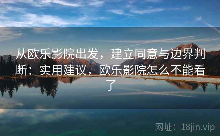 从欧乐影院出发，建立同意与边界判断：实用建议，欧乐影院怎么不能看了