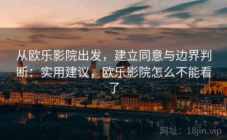 从欧乐影院出发，建立同意与边界判断：实用建议，欧乐影院怎么不能看了
