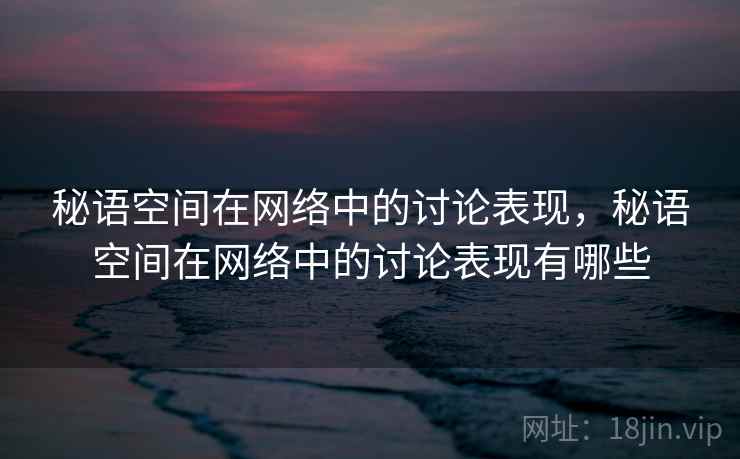 秘语空间在网络中的讨论表现，秘语空间在网络中的讨论表现有哪些