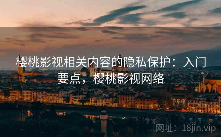 樱桃影视相关内容的隐私保护：入门要点，樱桃影视网络
