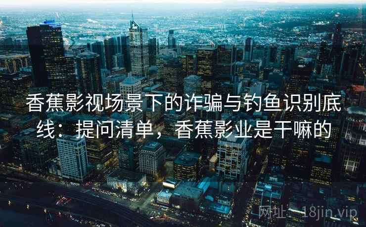 香蕉影视场景下的诈骗与钓鱼识别底线：提问清单，香蕉影业是干嘛的