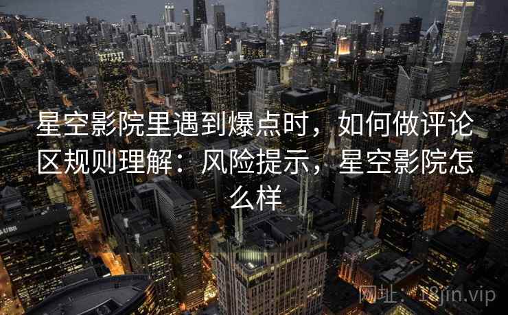 星空影院里遇到爆点时，如何做评论区规则理解：风险提示，星空影院怎么样