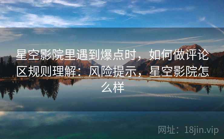 星空影院里遇到爆点时，如何做评论区规则理解：风险提示，星空影院怎么样