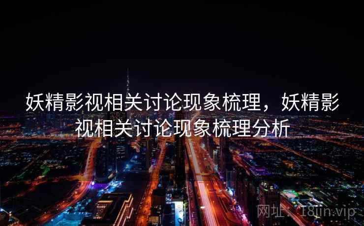 妖精影视相关讨论现象梳理，妖精影视相关讨论现象梳理分析