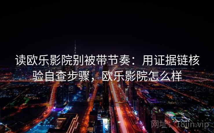 读欧乐影院别被带节奏：用证据链核验自查步骤，欧乐影院怎么样