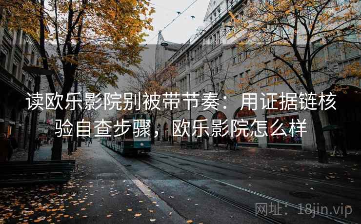 读欧乐影院别被带节奏：用证据链核验自查步骤，欧乐影院怎么样