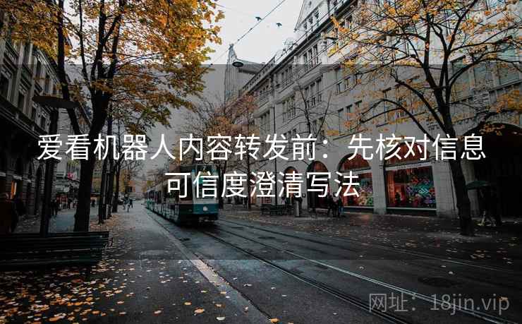 爱看机器人内容转发前：先核对信息可信度澄清写法