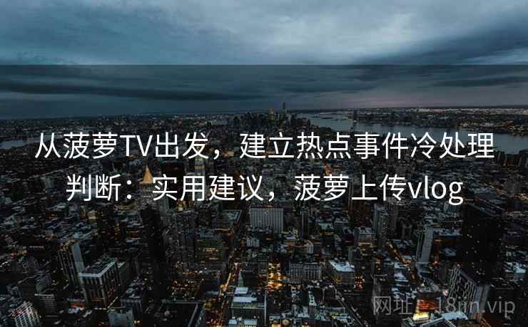 从菠萝TV出发，建立热点事件冷处理判断：实用建议，菠萝上传vlog