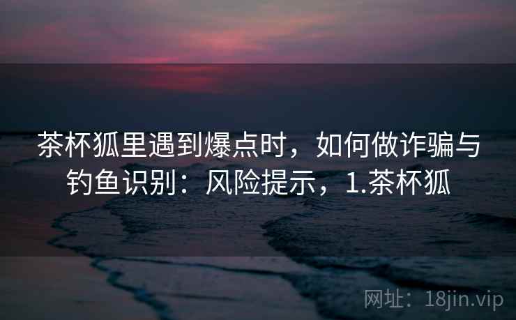 茶杯狐里遇到爆点时，如何做诈骗与钓鱼识别：风险提示，1.茶杯狐