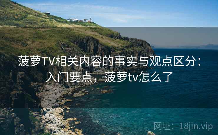 菠萝TV相关内容的事实与观点区分：入门要点，菠萝tv怎么了