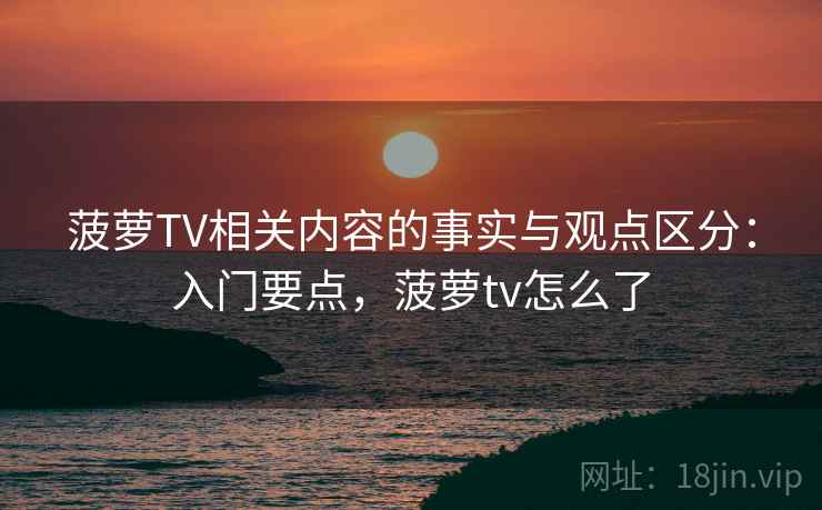 菠萝TV相关内容的事实与观点区分：入门要点，菠萝tv怎么了