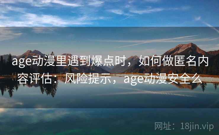 age动漫里遇到爆点时，如何做匿名内容评估：风险提示，age动漫安全么