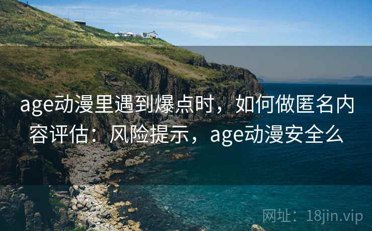 age动漫里遇到爆点时，如何做匿名内容评估：风险提示，age动漫安全么