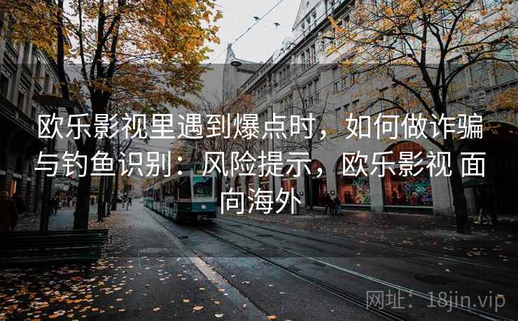 欧乐影视里遇到爆点时，如何做诈骗与钓鱼识别：风险提示，欧乐影视 面向海外