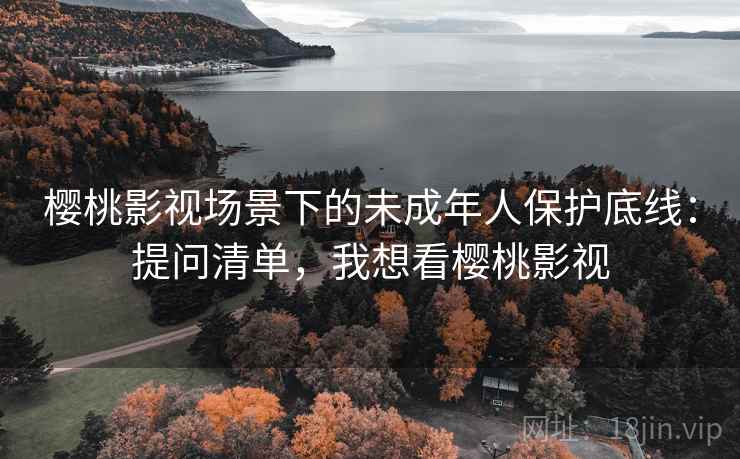 樱桃影视场景下的未成年人保护底线：提问清单，我想看樱桃影视