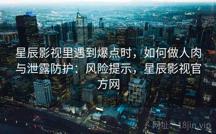 星辰影视里遇到爆点时，如何做人肉与泄露防护：风险提示，星辰影视官方网