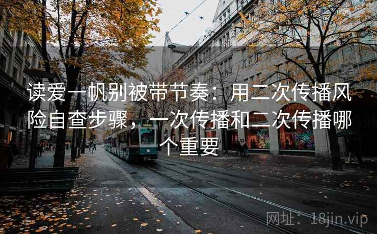 读爱一帆别被带节奏：用二次传播风险自查步骤，一次传播和二次传播哪个重要