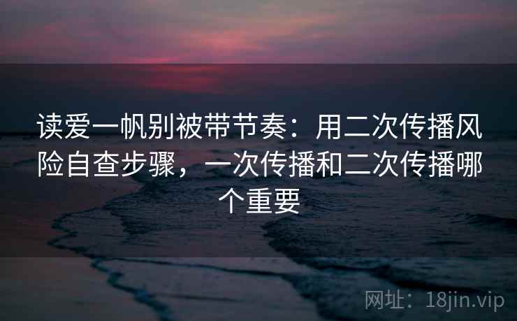 读爱一帆别被带节奏：用二次传播风险自查步骤，一次传播和二次传播哪个重要