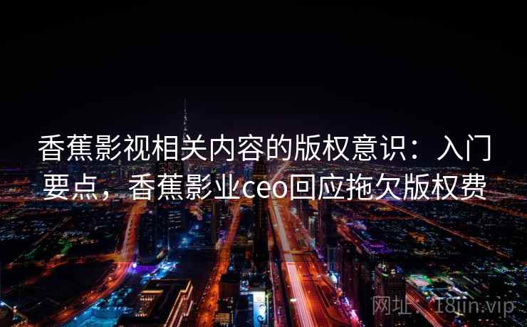 香蕉影视相关内容的版权意识：入门要点，香蕉影业ceo回应拖欠版权费