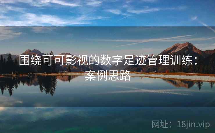 围绕可可影视的数字足迹管理训练：案例思路
