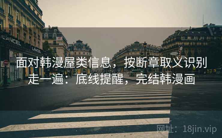 面对韩漫屋类信息，按断章取义识别走一遍：底线提醒，完结韩漫画