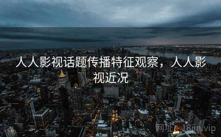 人人影视话题传播特征观察，人人影视近况