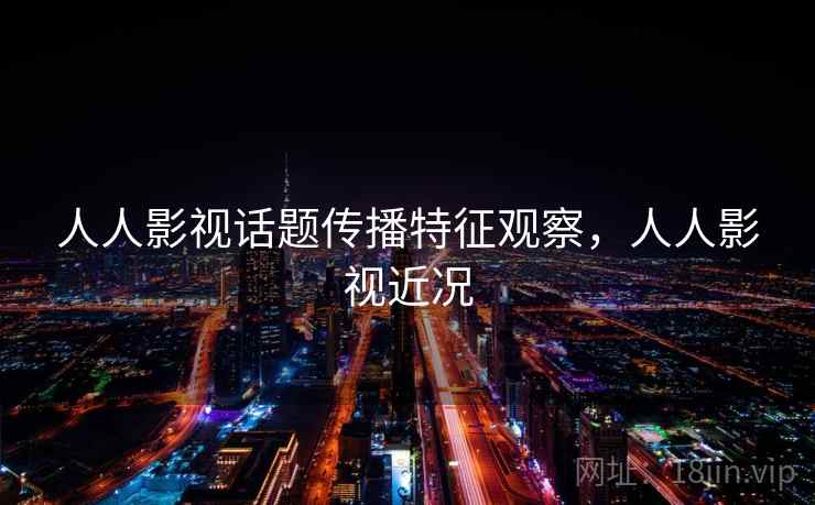 人人影视话题传播特征观察，人人影视近况