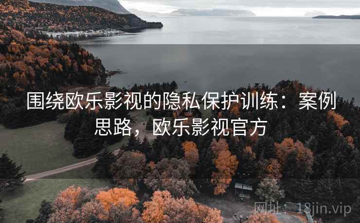 围绕欧乐影视的隐私保护训练：案例思路，欧乐影视官方