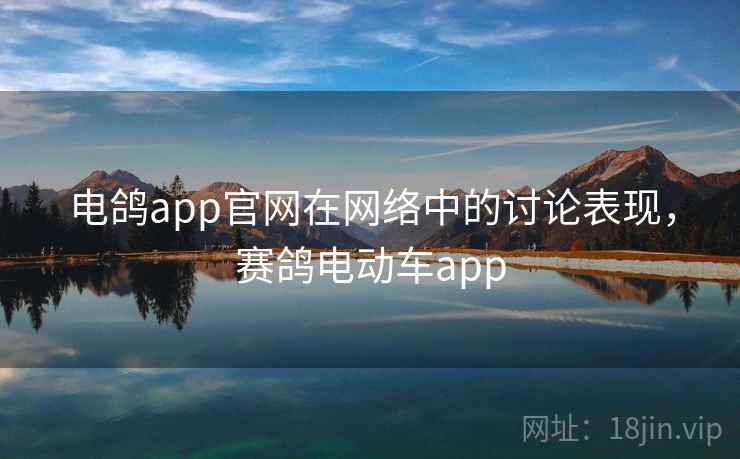 电鸽app官网在网络中的讨论表现，赛鸽电动车app