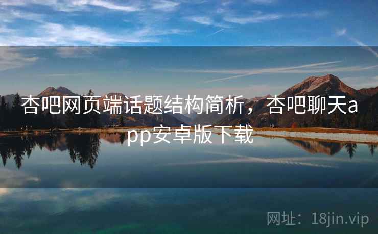 杏吧网页端话题结构简析，杏吧聊天app安卓版下载