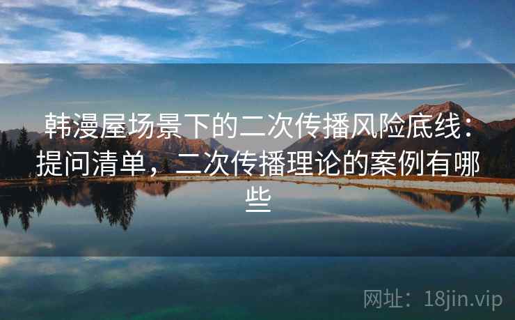 韩漫屋场景下的二次传播风险底线：提问清单，二次传播理论的案例有哪些
