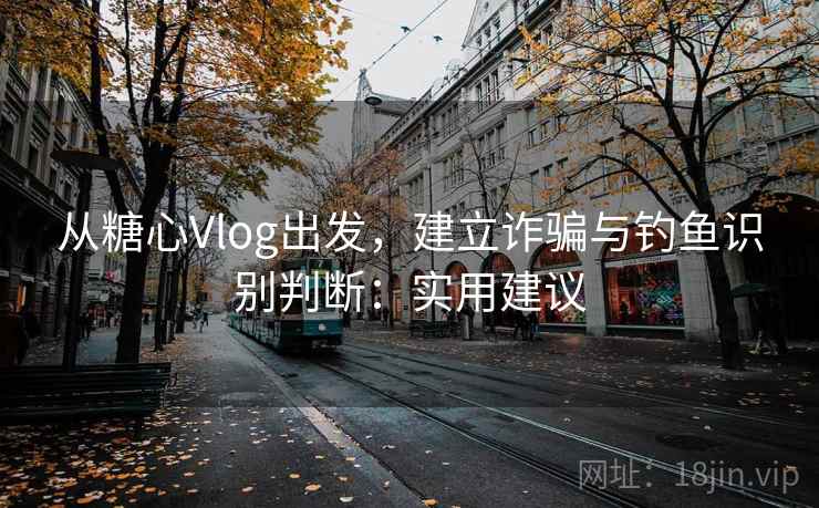 从糖心Vlog出发，建立诈骗与钓鱼识别判断：实用建议
