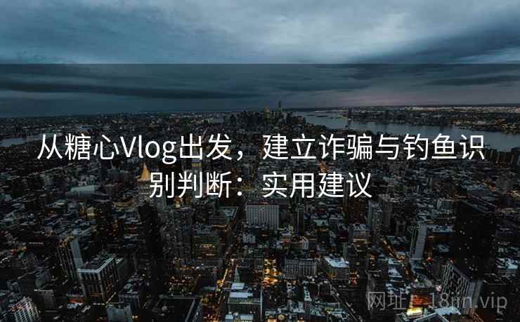 从糖心Vlog出发，建立诈骗与钓鱼识别判断：实用建议