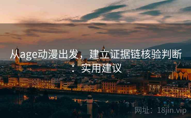 从age动漫出发，建立证据链核验判断：实用建议