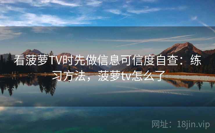 看菠萝TV时先做信息可信度自查：练习方法，菠萝tv怎么了