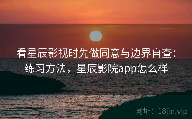 看星辰影视时先做同意与边界自查：练习方法，星辰影院app怎么样