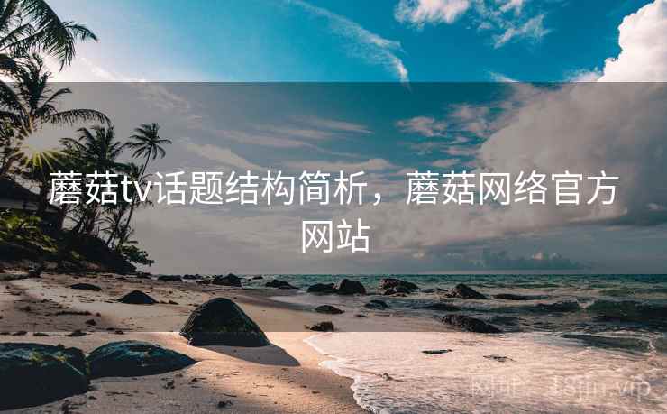 蘑菇tv话题结构简析，蘑菇网络官方网站