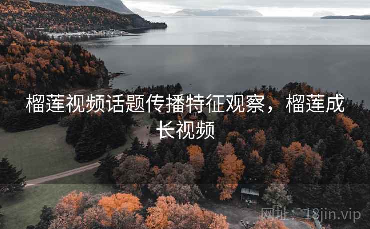 榴莲视频话题传播特征观察，榴莲成长视频